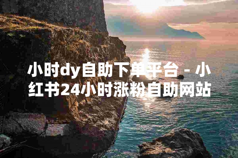 小时dy自助下单平台 - 小红书24小时涨粉自助网站，为您提供快速、高效的服务。