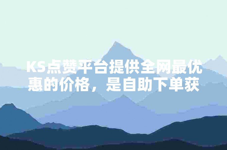 KS点赞平台提供全网最优惠的价格，是自助下单获取KS业务赞的理想选择。