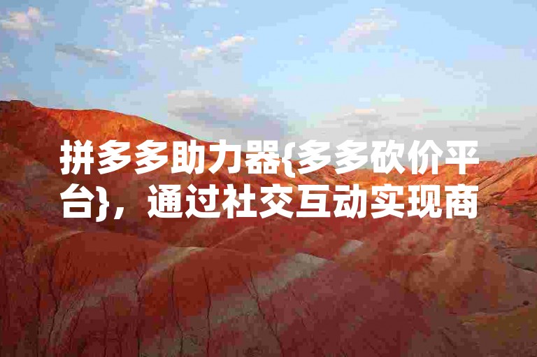 拼多多助力器{多多砍价平台}，通过社交互动实现商品价格的优惠。