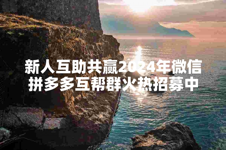 新人互助共赢2024年微信拼多多互帮群火热招募中。
