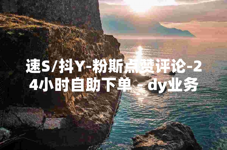 速S/抖Y-粉斯点赞评论-24小时自助下单 - dy业务免费自助下单平台微信