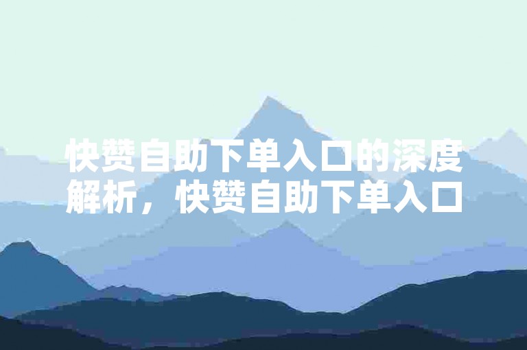 快赞自助下单入口的深度解析，快赞自助下单入口，高效实用的优选！2025必备