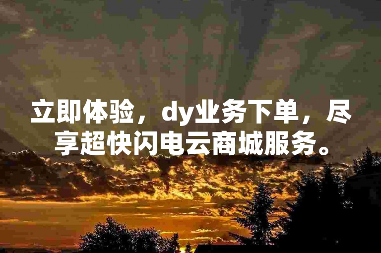 立即体验，dy业务下单，尽享超快闪电云商城服务。