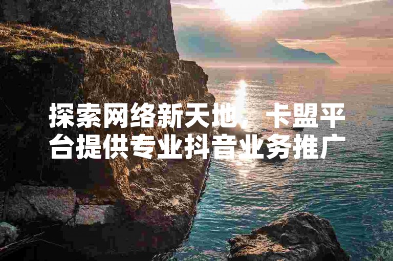 探索网络新天地，卡盟平台提供专业抖音业务推广服务，轻松实现视频热度飙升。