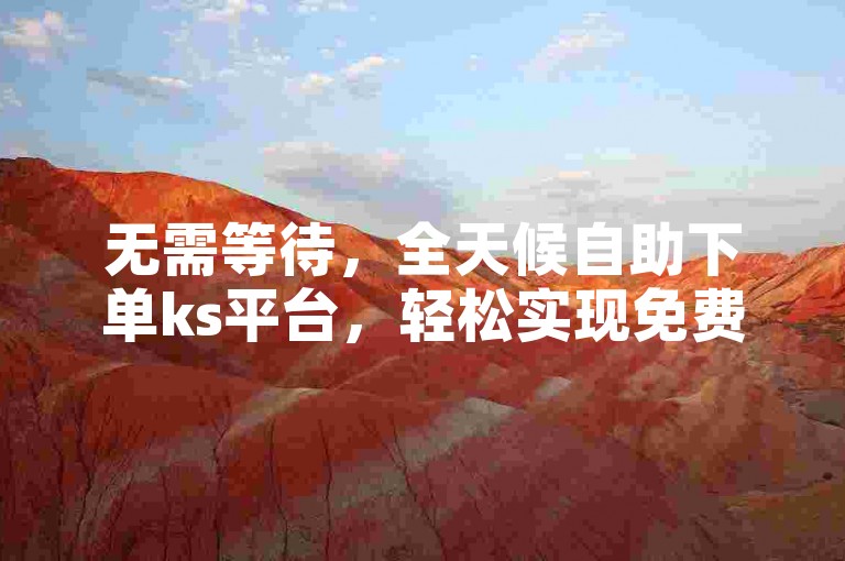 无需等待，全天候自助下单ks平台，轻松实现免费下载。