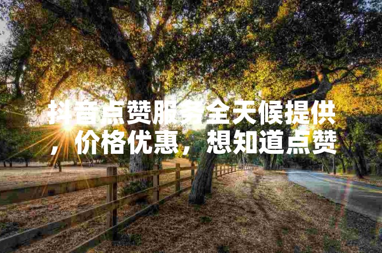 抖音点赞服务全天候提供，价格优惠，想知道点赞费用的详情吗？