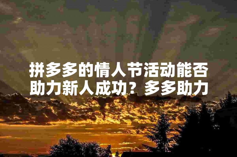 拼多多的情人节活动能否助力新人成功？多多助力新人