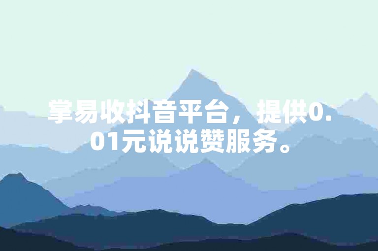 掌易收抖音平台，提供0.01元说说赞服务。