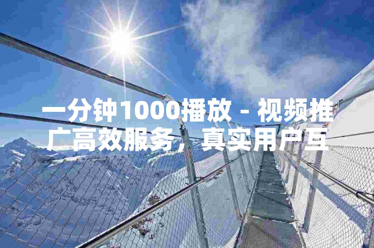 一分钟1000播放 - 视频推广高效服务，真实用户互动。