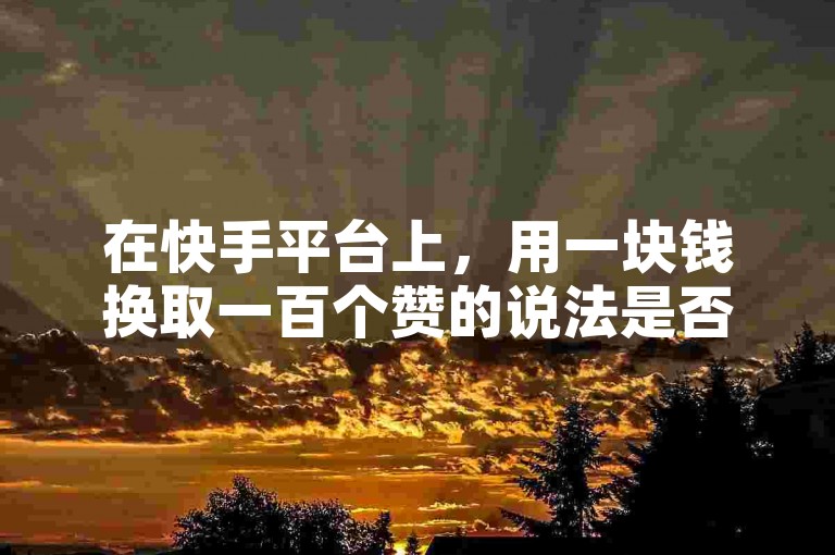 在快手平台上，用一块钱换取一百个赞的说法是否真实可信？（揭秘快手一块钱购买赞的真伪）