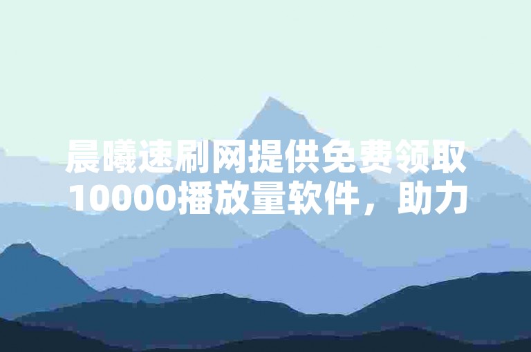 晨曦速刷网提供免费领取10000播放量软件，助力内容创作者提升视频热度。