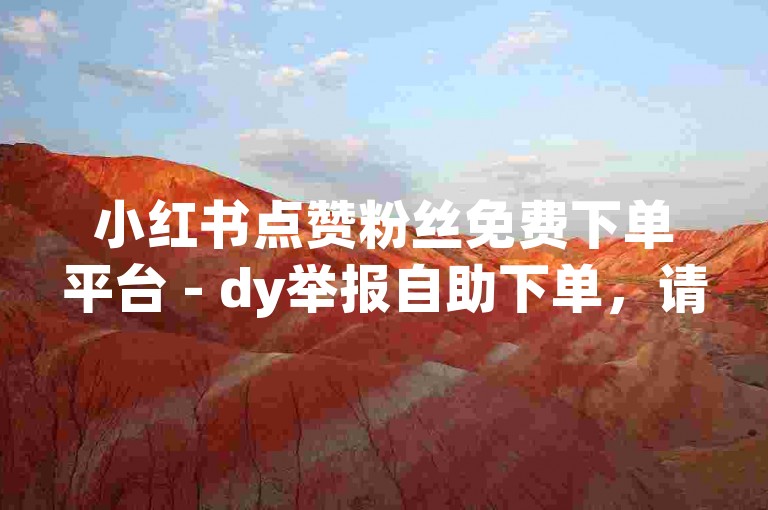 小红书点赞粉丝免费下单平台 - dy举报自助下单，请谨慎使用此类服务，以免违反平台规定和法律法规。