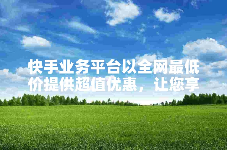 快手业务平台以全网最低价提供超值优惠，让您享受更多实惠。