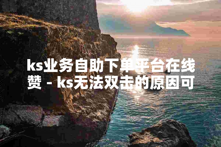 ks业务自助下单平台在线赞 - ks无法双击的原因可能是什么？