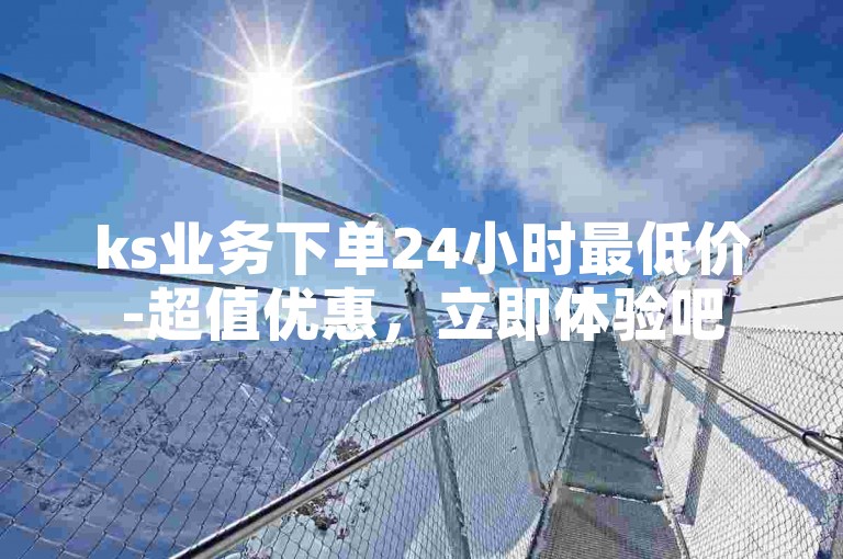 ks业务下单24小时最低价-超值优惠，立即体验吧