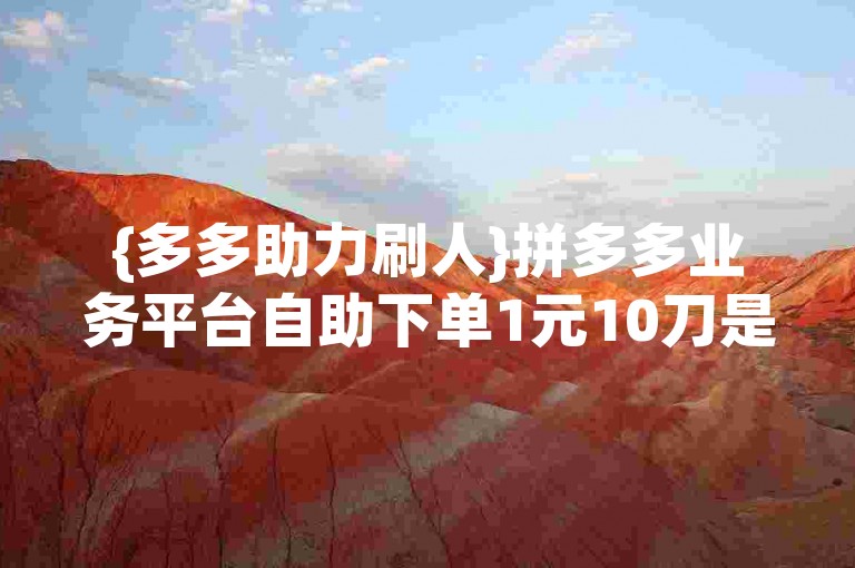 {多多助力刷人}拼多多业务平台自助下单1元10刀是真的吗？