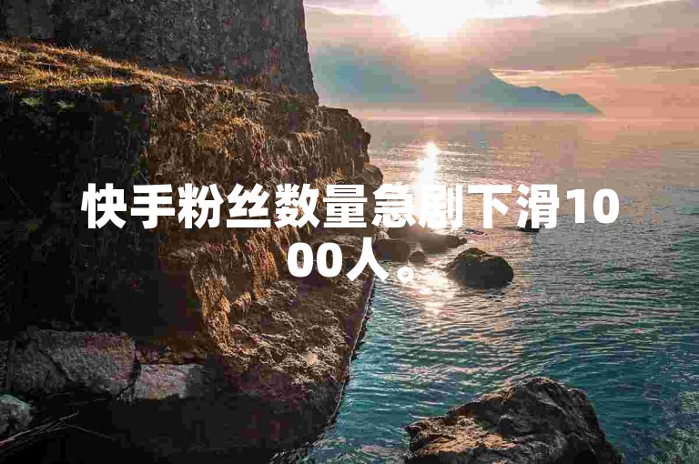 快手粉丝数量急剧下滑1000人。