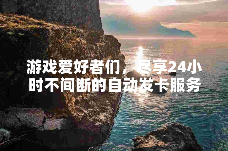 游戏爱好者们，尽享24小时不间断的自动发卡服务，让游戏体验无缝衔接。