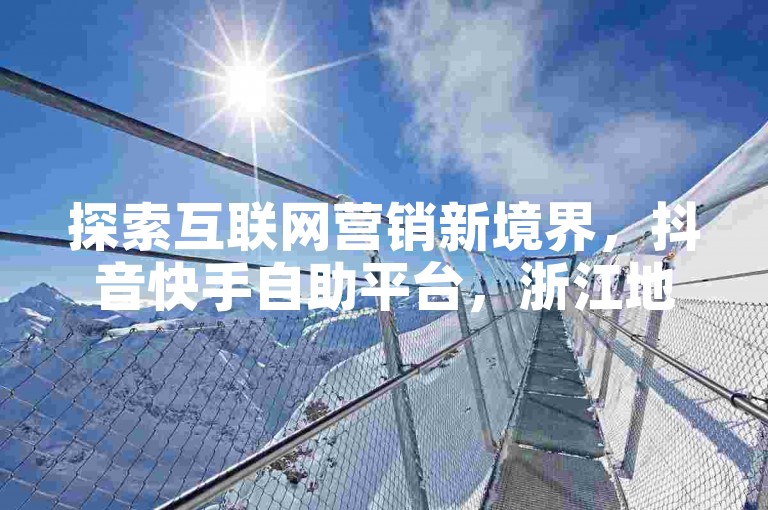 探索互联网营销新境界，抖音快手自助平台，浙江地区特惠，君泽网站点赞服务，价格亲民高效。