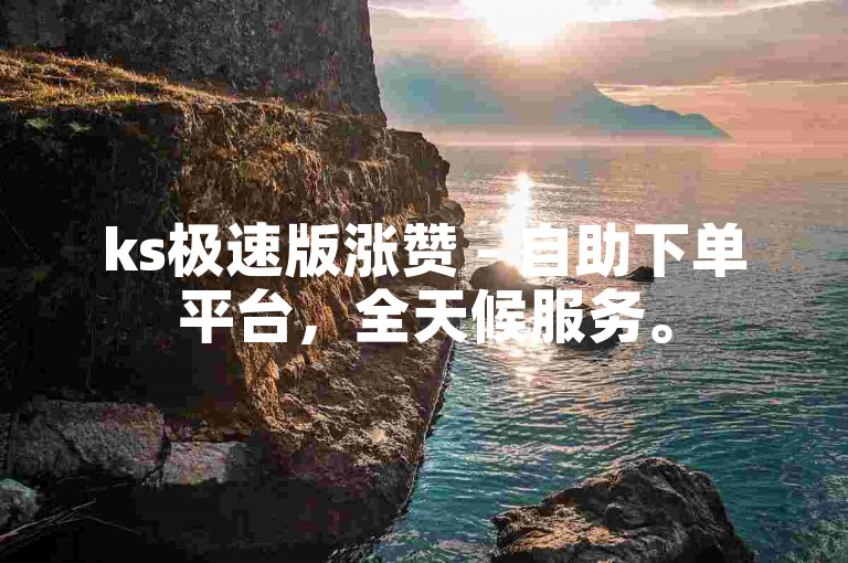 ks极速版涨赞 - 自助下单平台，全天候服务。