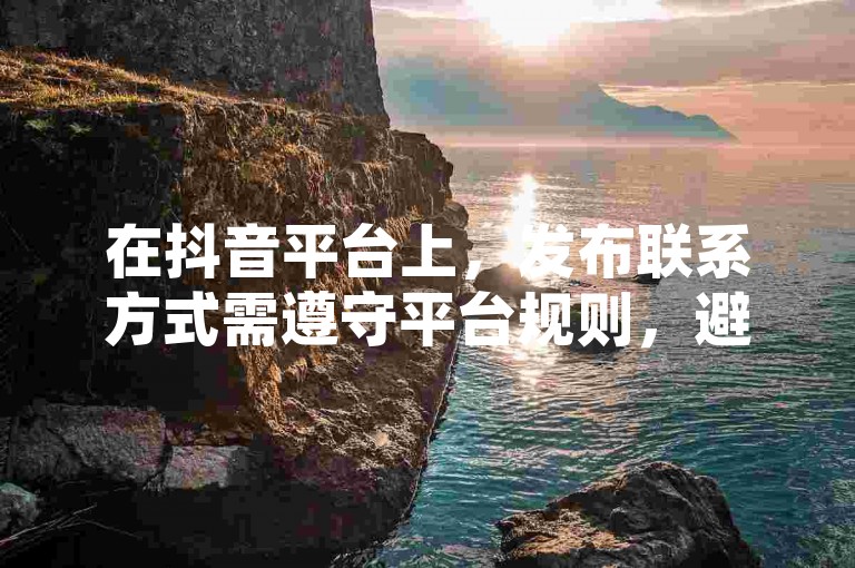 在抖音平台上，发布联系方式需遵守平台规则，避免违规行为，同时可利用1元100赞自助服务提升视频曝光度。