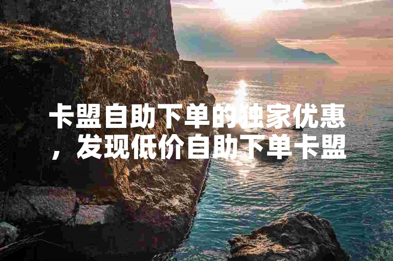 卡盟自助下单的独家优惠，发现低价自助下单卡盟服务-精选推荐！2024必备技巧。