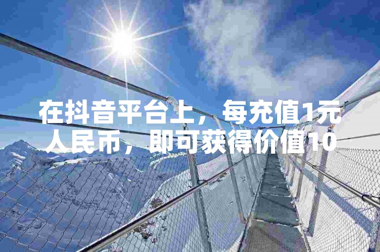 在抖音平台上，每充值1元人民币，即可获得价值10个虚拟币的奖励。