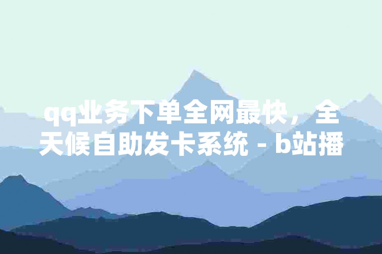 qq业务下单全网最快，全天候自助发卡系统 - b站播放量免费领取 - 巨量百应精选联盟。