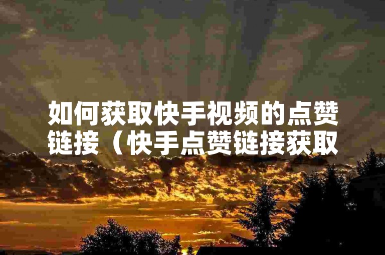 如何获取快手视频的点赞链接（快手点赞链接获取方法详解）。