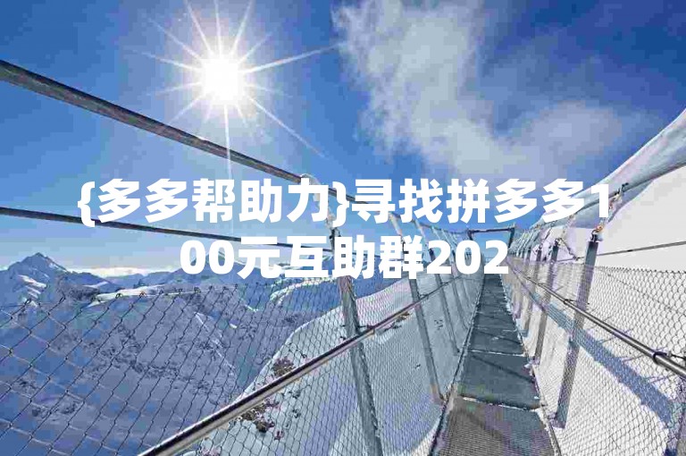 {多多帮助力}寻找拼多多100元互助群2025，一起助力赢好礼！