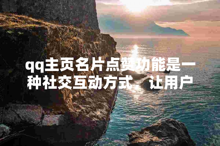 qq主页名片点赞功能是一种社交互动方式，让用户可以表达对好友或关注对象的喜爱和支持。