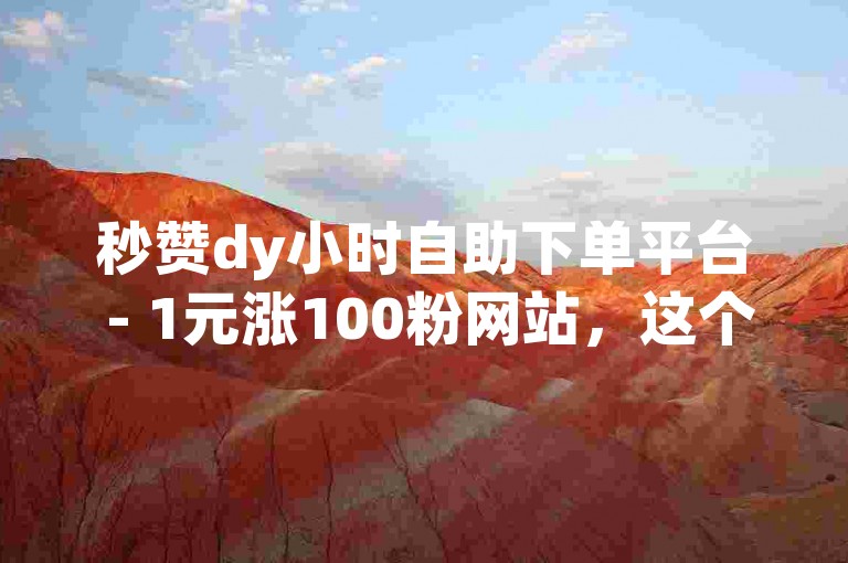 秒赞dy小时自助下单平台 - 1元涨100粉网站，这个平台提供快速、便捷的服务，让你的抖音粉丝数量瞬间增加。
