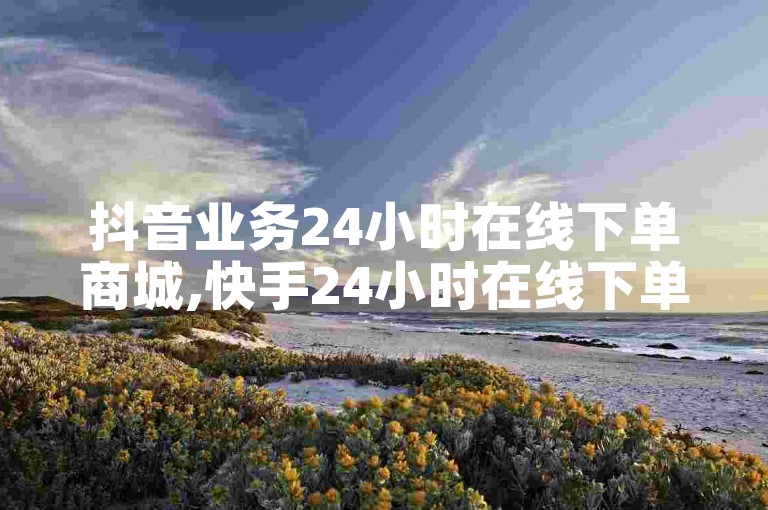 抖音业务24小时在线下单商城,快手24小时在线下单平台免费 - 抖音充值 - 抖音业务24小时在线下单免费