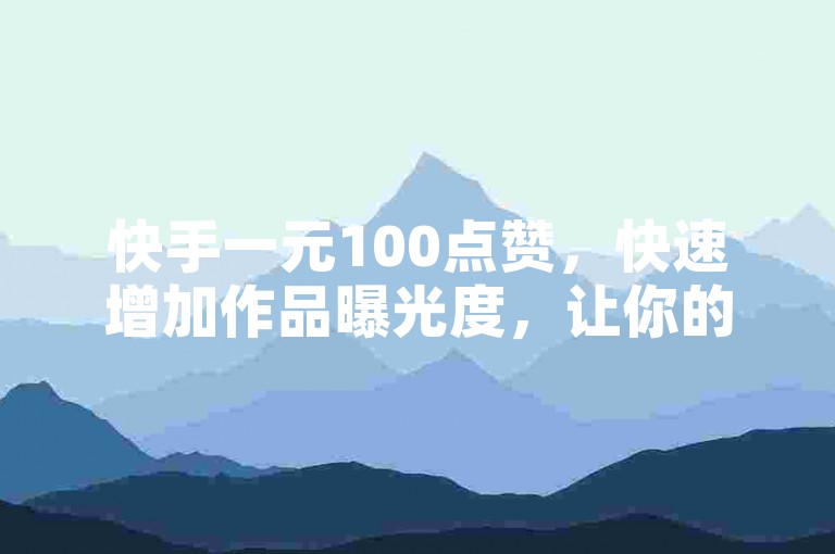 快手一元100点赞，快速增加作品曝光度，让你的内容更易被发现！