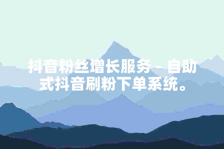 抖音粉丝增长服务 - 自助式抖音刷粉下单系统。