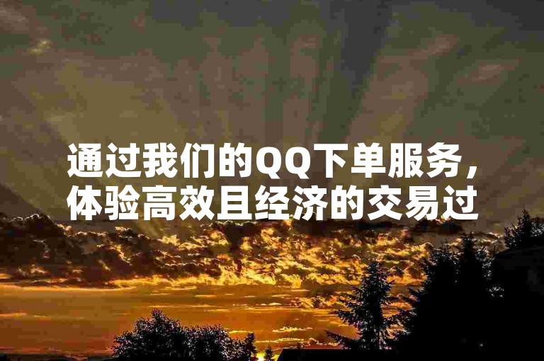 通过我们的QQ下单服务，体验高效且经济的交易过程。