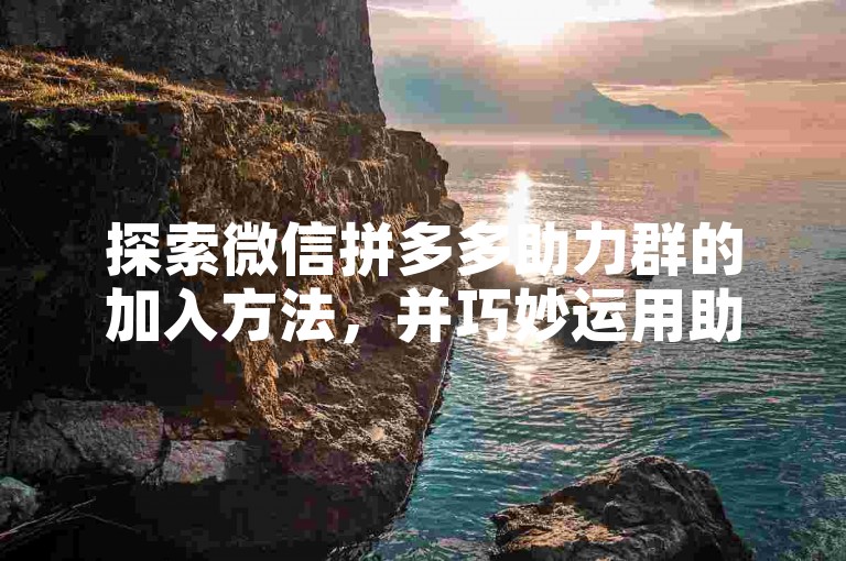 探索微信拼多多助力群的加入方法，并巧妙运用助力技巧。