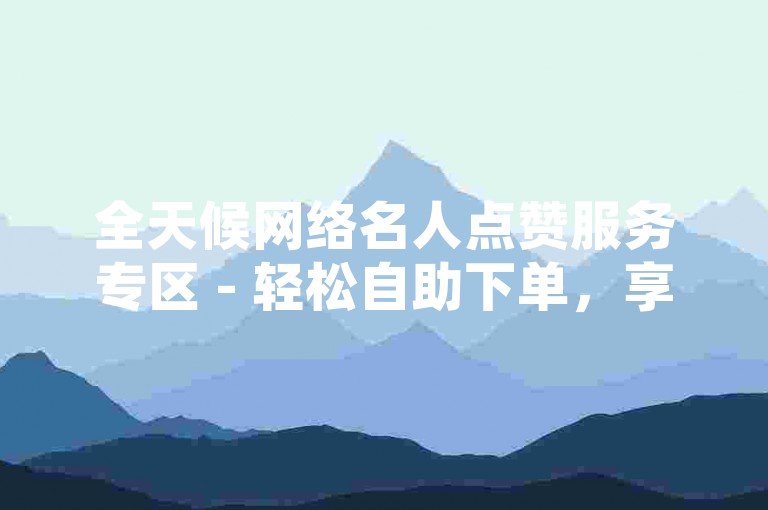 全天候网络名人点赞服务专区 - 轻松自助下单，享受优惠价格。
