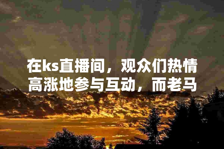 在ks直播间，观众们热情高涨地参与互动，而老马的qq业务网站则提供了便捷的拼多多助力服务，让用户能够轻松获得无限助力。