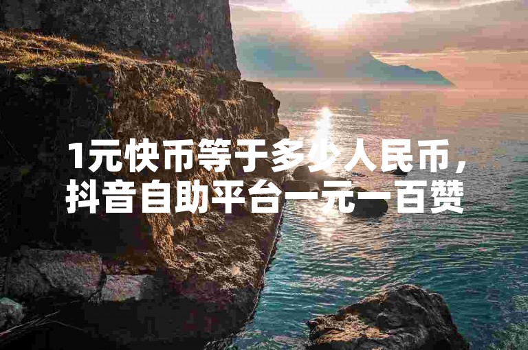 1元快币等于多少人民币，抖音自助平台一元一百赞 - 抖音钻石充值哪里优惠 - ks粉丝1元100。