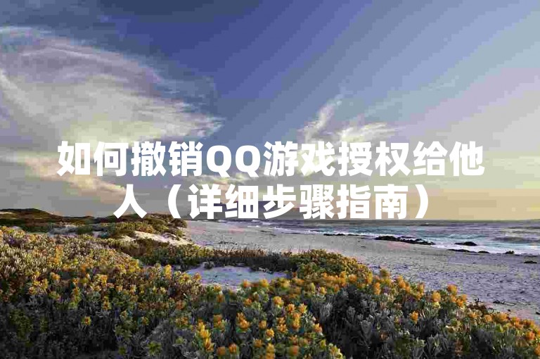 如何撤销QQ游戏授权给他人（详细步骤指南）