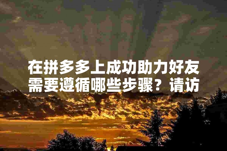 在拼多多上成功助力好友需要遵循哪些步骤？请访问多多互助网站获取详细指导。