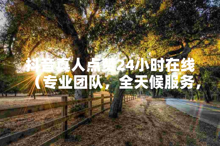 抖音真人点赞24小时在线（专业团队，全天候服务，助力抖音账号快速涨粉）