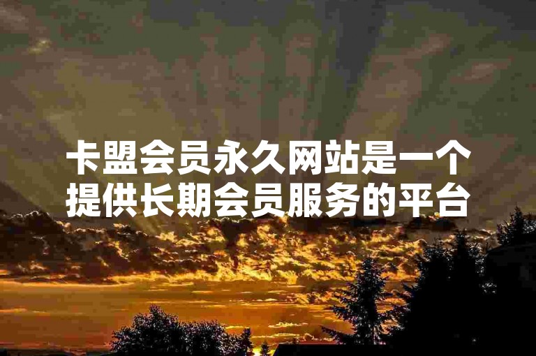 卡盟会员永久网站是一个提供长期会员服务的平台，其核心原理在于通过持续的会员制度来保障用户的权益和优惠。