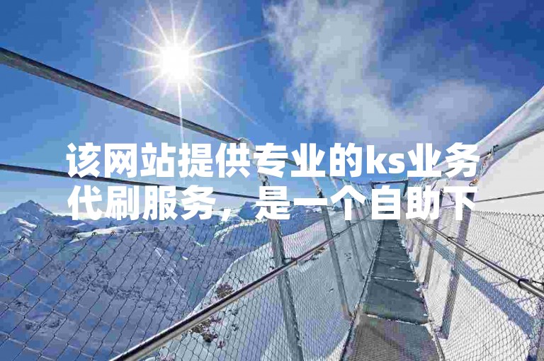 该网站提供专业的ks业务代刷服务，是一个自助下单的1万赞购买平台。