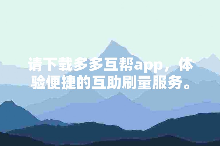 请下载多多互帮app，体验便捷的互助刷量服务。