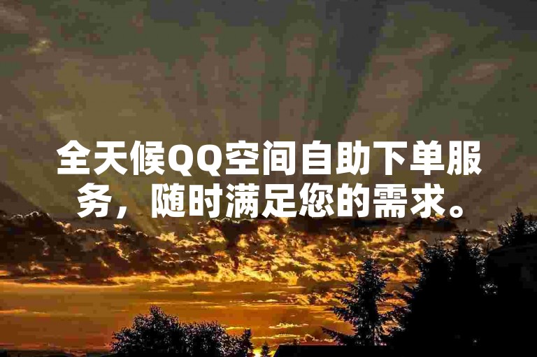 全天候QQ空间自助下单服务，随时满足您的需求。