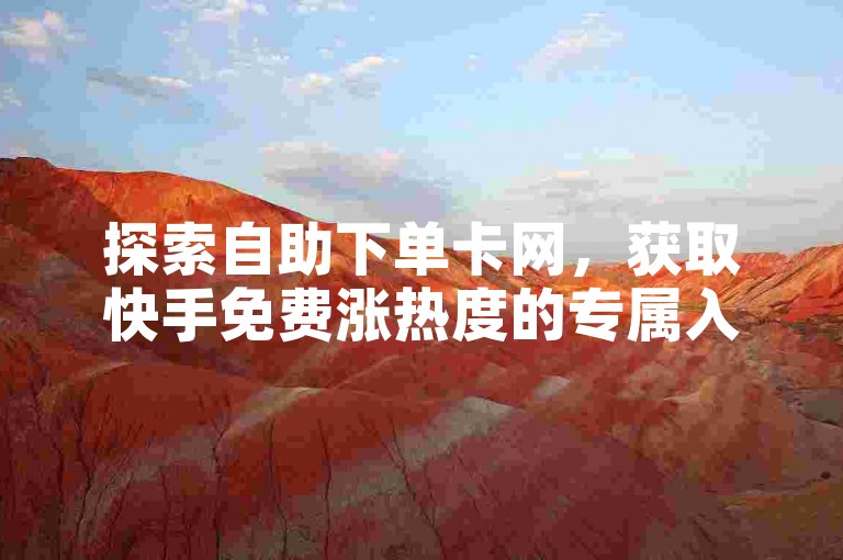 探索自助下单卡网，获取快手免费涨热度的专属入口链接。