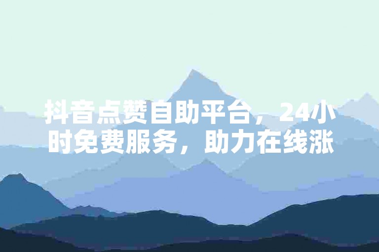 抖音点赞自助平台，24小时免费服务，助力在线涨双击。