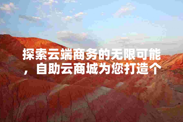 探索云端商务的无限可能，自助云商城为您打造个性化电商解决方案！